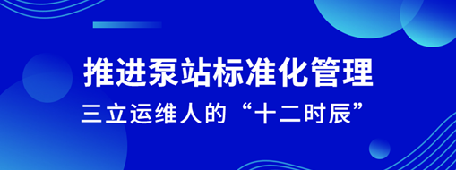 ?推進泵站標準化管理！三立運維人的“十二時辰”
